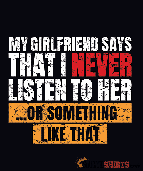 My Girlfriend Says I Should Listen To Her Funny Tee Unisex T-Shirt StupidShirts.com