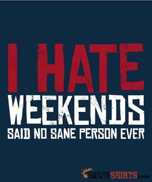 I Hate Weekend Said No Sane Person Ever - Men's T-Shirt - StupidShirts.com Men's T-Shirt StupidShirts.com
