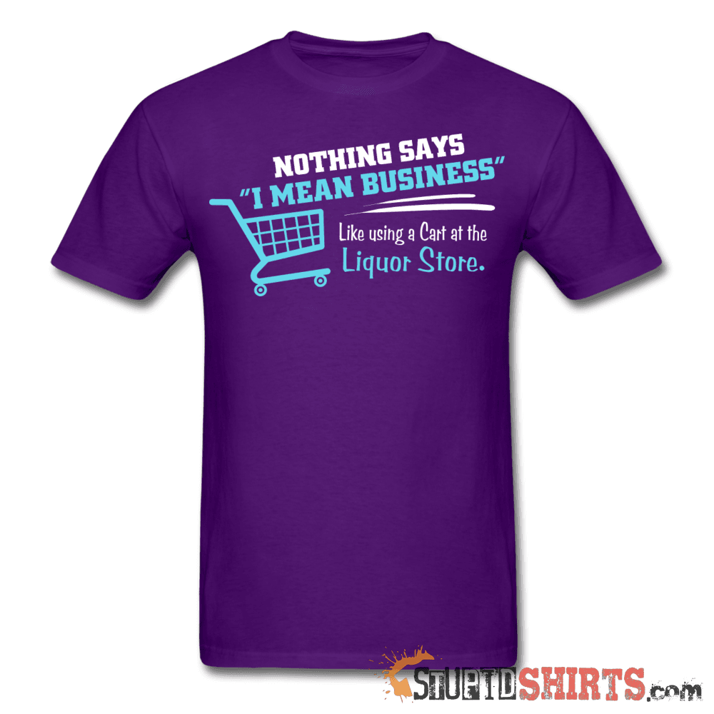 Nothing Says I Mean Business Like Using A Cart At The Liquor Store - Men's T-Shirt - StupidShirts.com Men's T-Shirt StupidShirts.com