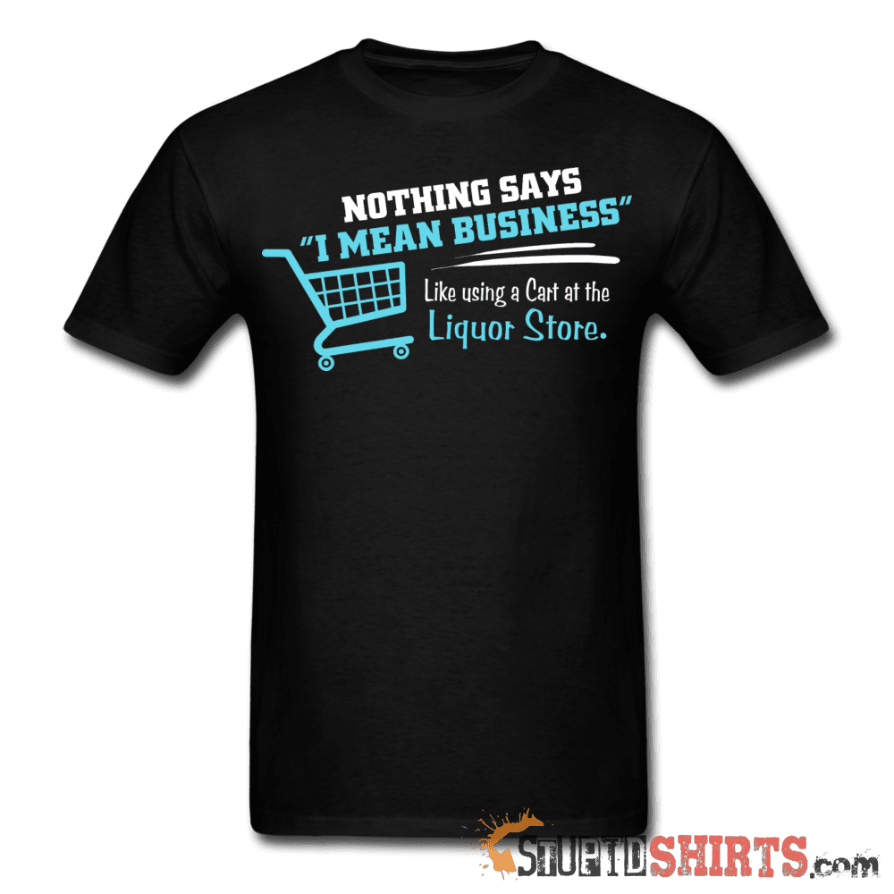 Nothing Says I Mean Business Like Using A Cart At The Liquor Store - Men's T-Shirt - StupidShirts.com Men's T-Shirt StupidShirts.com