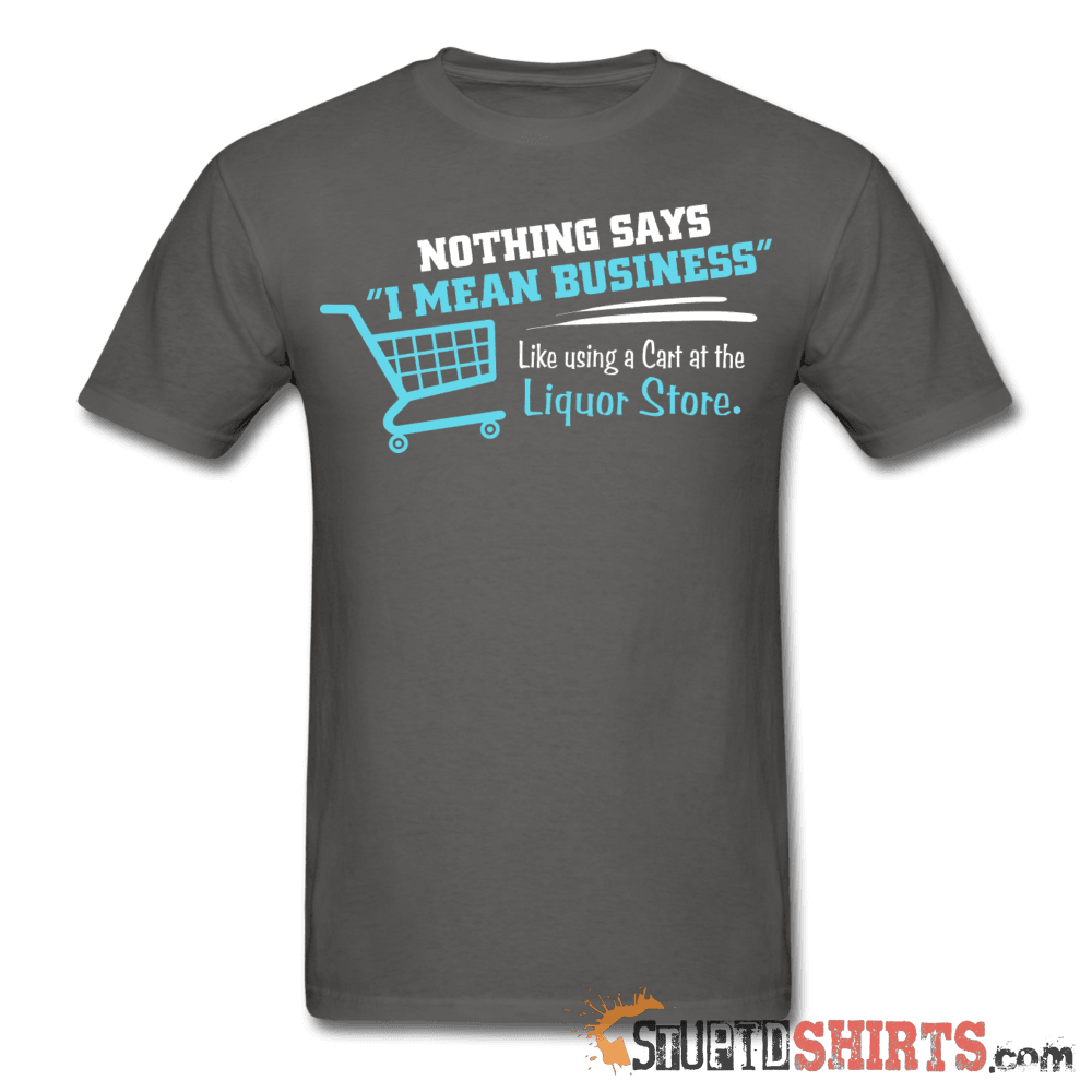 Nothing Says I Mean Business Like Using A Cart At The Liquor Store - Men's T-Shirt - StupidShirts.com Men's T-Shirt StupidShirts.com