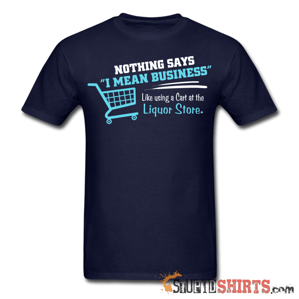 Nothing Says I Mean Business Like Using A Cart At The Liquor Store - Men's T-Shirt - StupidShirts.com Men's T-Shirt StupidShirts.com