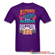 Alcohol is not the Answer - Men's T-Shirt - StupidShirts.com Men's T-Shirt StupidShirts.com
