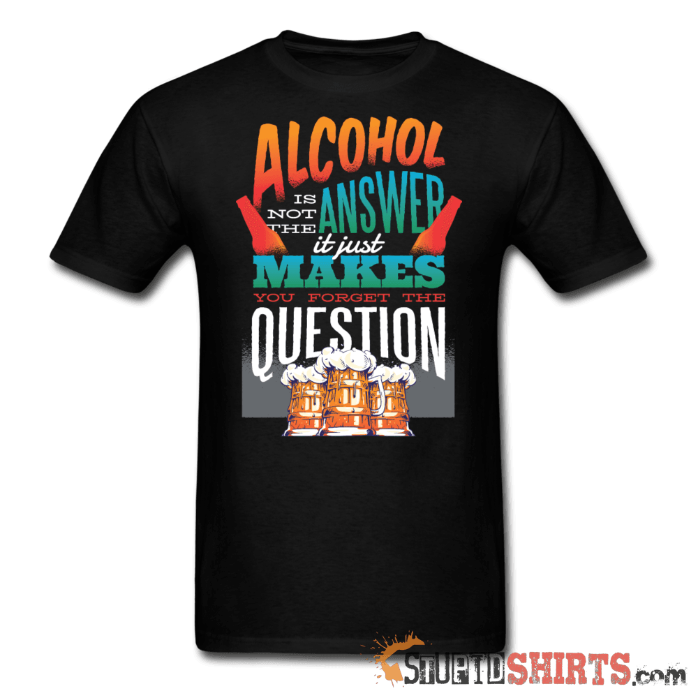 Alcohol is not the Answer - Men's T-Shirt - StupidShirts.com Men's T-Shirt StupidShirts.com