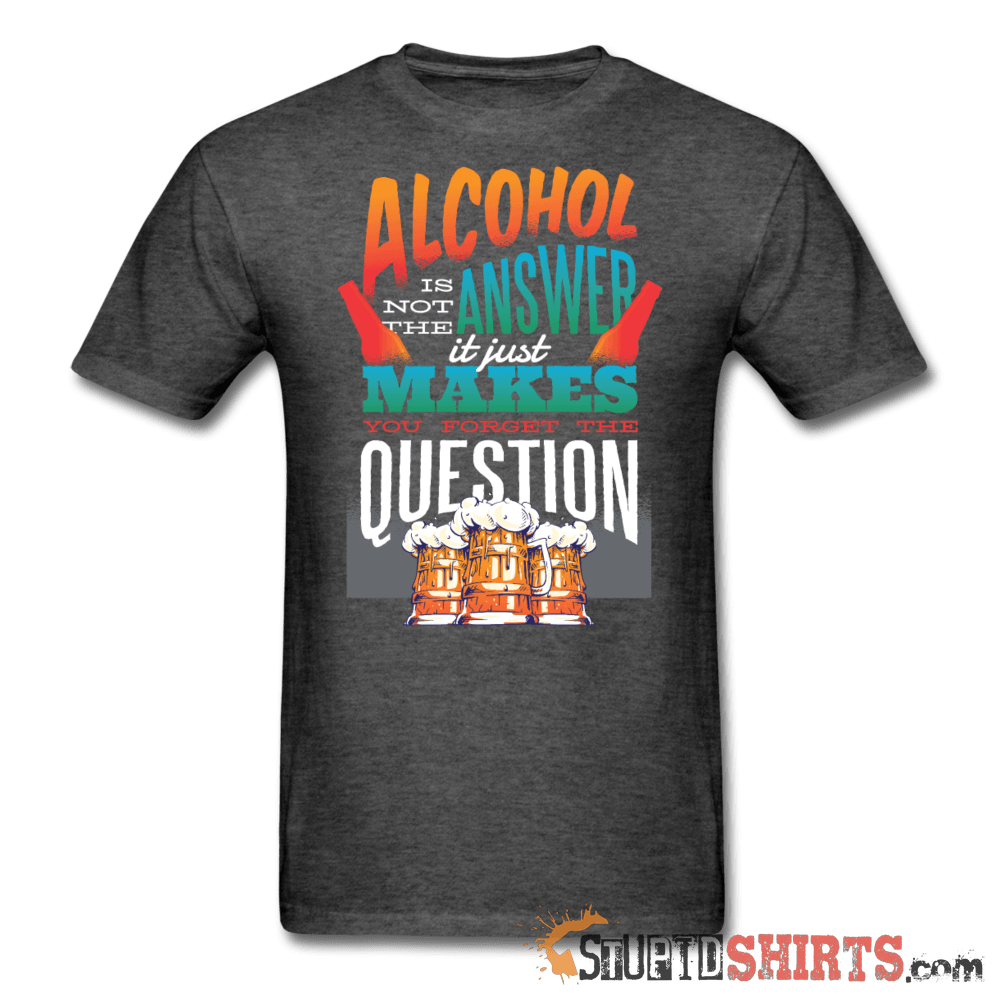 Alcohol is not the Answer - Men's T-Shirt - StupidShirts.com Men's T-Shirt StupidShirts.com
