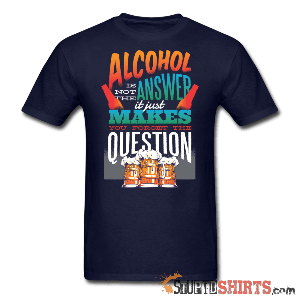 Alcohol is not the Answer - Men's T-Shirt - StupidShirts.com Men's T-Shirt StupidShirts.com