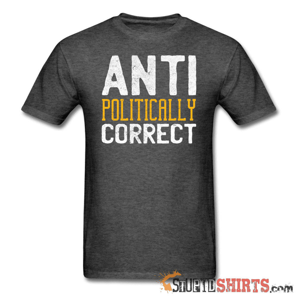 Anti Politically Correct - Men's T-Shirt - StupidShirts.com Men's T-Shirt StupidShirts.com