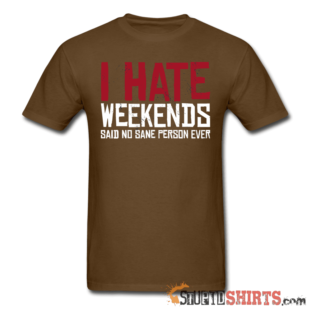 I Hate Weekend Said No Sane Person Ever - Men's T-Shirt - StupidShirts.com Men's T-Shirt StupidShirts.com