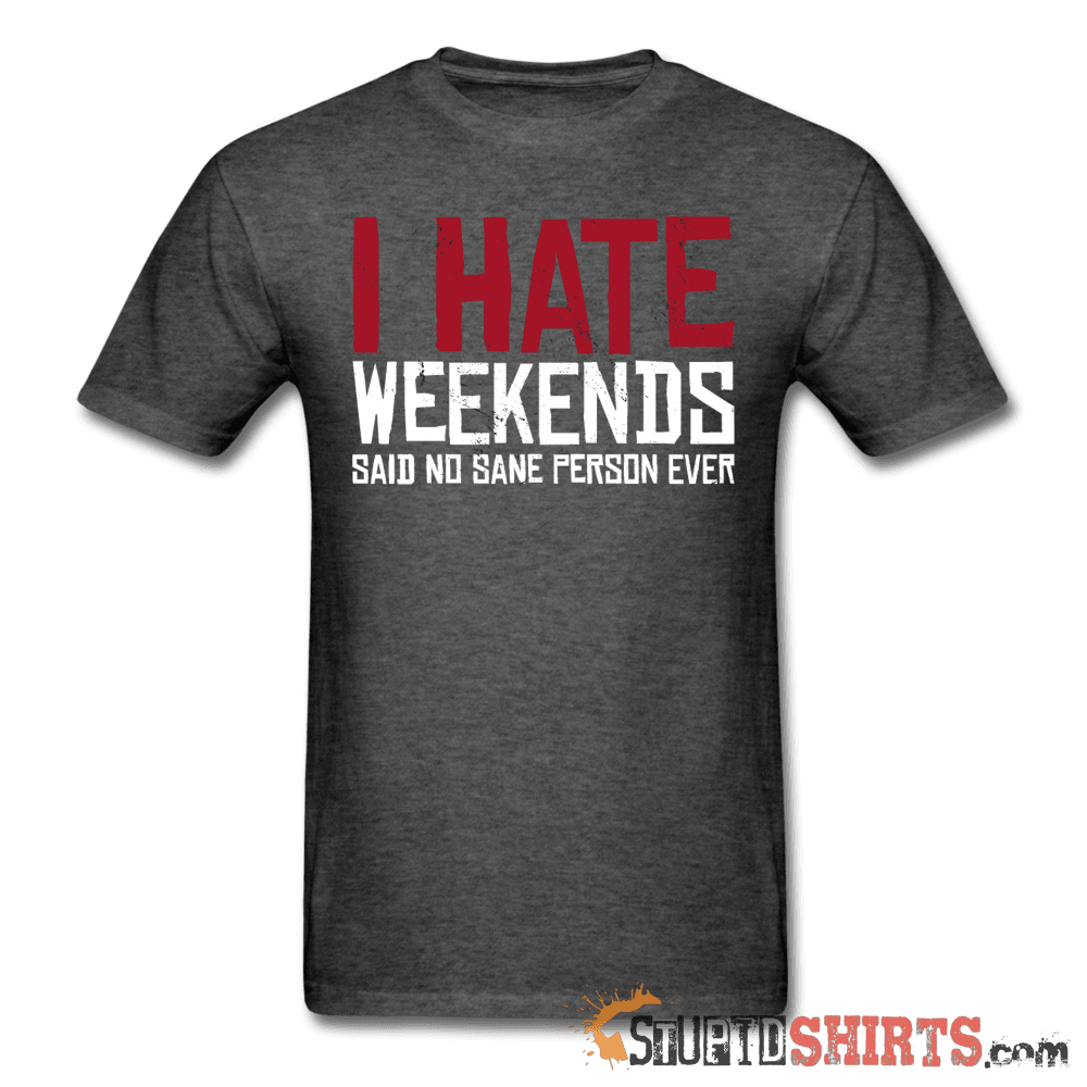 I Hate Weekend Said No Sane Person Ever - Men's T-Shirt - StupidShirts.com Men's T-Shirt StupidShirts.com