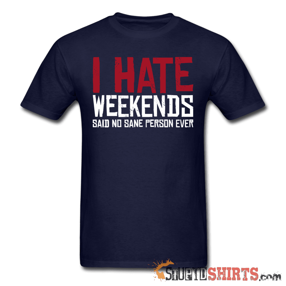 I Hate Weekend Said No Sane Person Ever - Men's T-Shirt - StupidShirts.com Men's T-Shirt StupidShirts.com