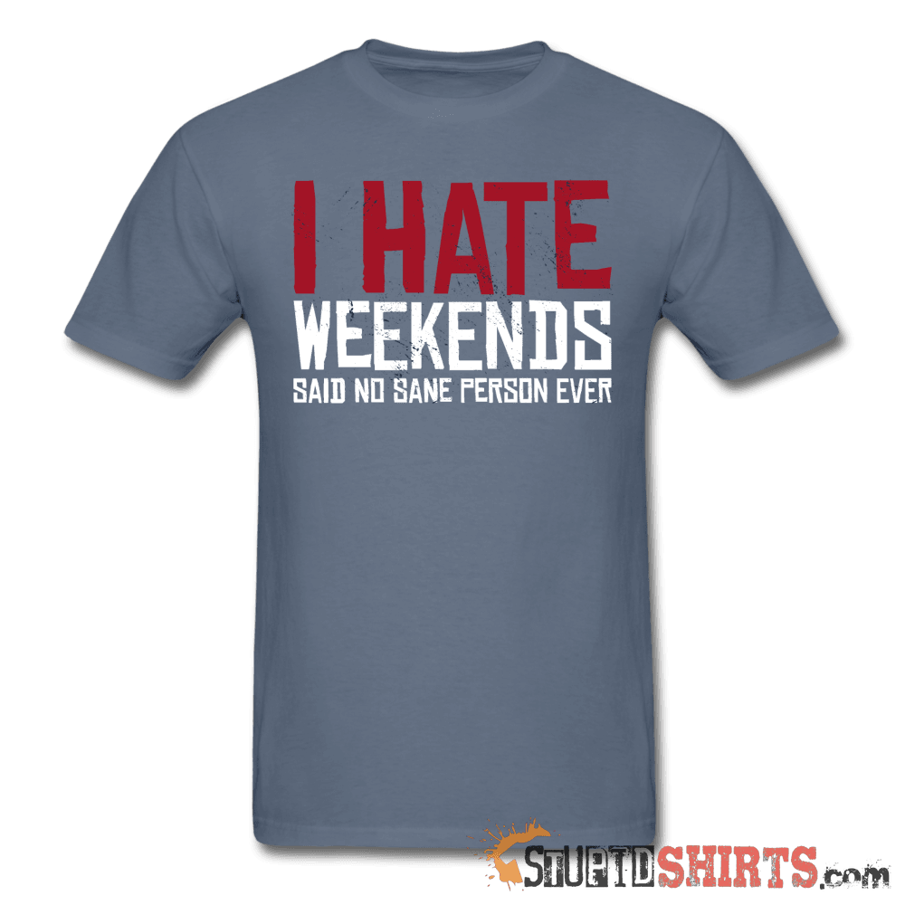 I Hate Weekend Said No Sane Person Ever - Men's T-Shirt - StupidShirts.com Men's T-Shirt StupidShirts.com