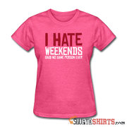 I Hate Weekend Said No Sane Person Ever - Women's T-Shirt - StupidShirts.com Women's T-Shirt StupidShirts.com