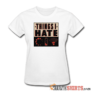 Things I Hate - Women's T-Shirt - StupidShirts.com Women's T-Shirt StupidShirts.com
