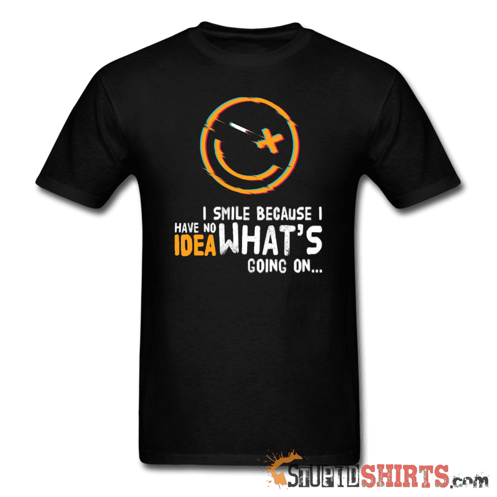 I Smile Because I Have No Idea What's Going On... - Men's T-Shirt - StupidShirts.com Men's T-Shirt StupidShirts.com