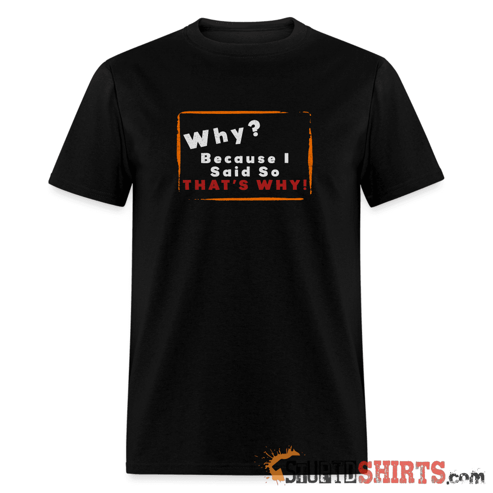 Why? Because I Said So That's Why! - Men's T-Shirt Men's T-Shirt StupidShirts.com