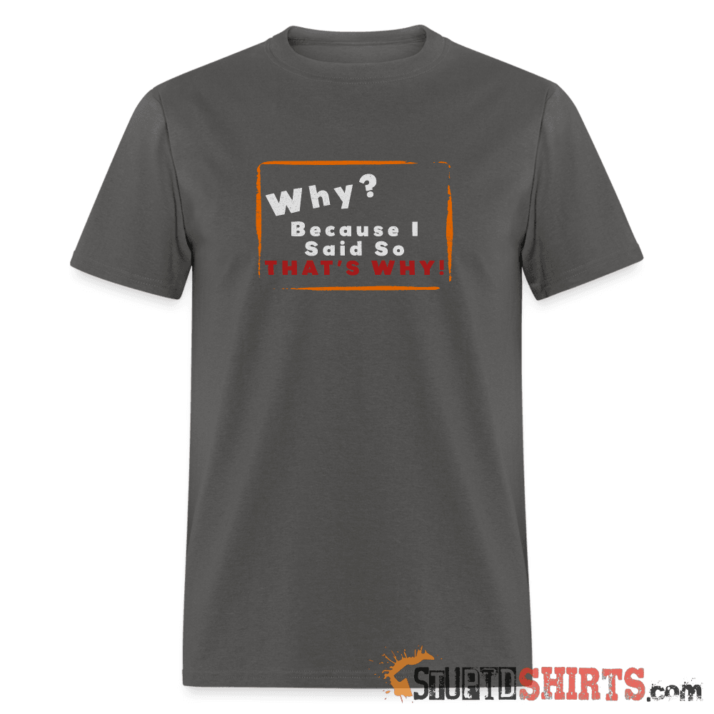 Why? Because I Said So That's Why! - Men's T-Shirt Men's T-Shirt StupidShirts.com
